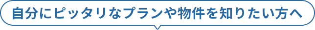 自分にピッタリなプランや物件を知りたい方へ